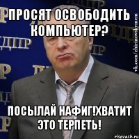 просят освободить компьютер? посылай нафиг!хватит это терпеть!