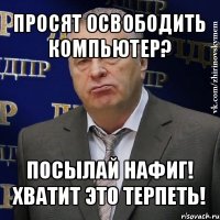 просят освободить компьютер? посылай нафиг! хватит это терпеть!