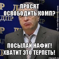 просят освободить комп? посылай нафиг! хватит это терпеть!