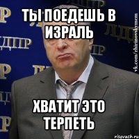 ты поедешь в израль хватит это терпеть