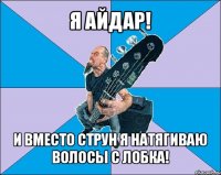 я айдар! и вместо струн я натягиваю волосы с лобка!