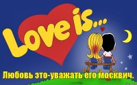 Любовь это-уважать его москвич.