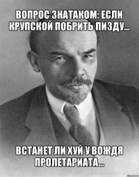 вопрос знатаком: если крупской побрить пизду... встанет ли хуй у вождя пролетариата...