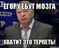 егору ебут мозга хватит это терпеть!