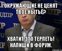 окружающие не ценят твое нытьё? хватит это терпеть! напиши в форум.