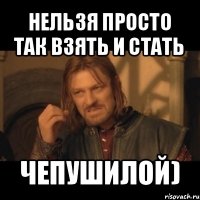 нельзя просто так взять и стать чепушилой)