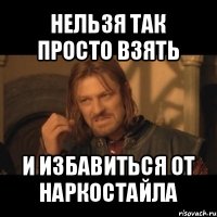 нельзя так просто взять и избавиться от наркостайла