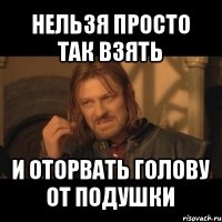 нельзя просто так взять и оторвать голову от подушки