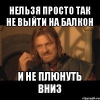 нельзя просто так не выйти на балкон и не плюнуть вниз