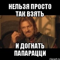 нельзя просто так взять и догнать папарацци