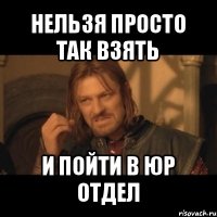 нельзя просто так взять и пойти в юр отдел