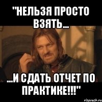 "нельзя просто взять... ...и сдать отчет по практике!!!"