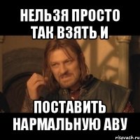 нельзя просто так взять и поставить нармальную аву