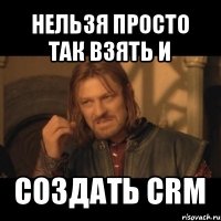 нельзя просто так взять и создать crm