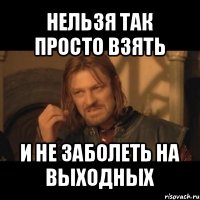 нельзя так просто взять и не заболеть на выходных