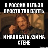 в россии нельзя просто так взять и написать хуй на стене