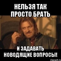 нельзя так просто брать и задавать новодящие вопросы!