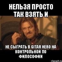 нельзя просто так взять и не сыграть в gitar hero на контрольной по философии