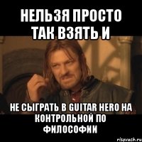 нельзя просто так взять и не сыграть в guitar hero на контрольной по философии