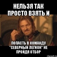 нельзя так просто взять и попасть в команду "северный легион" не пройдя отбор