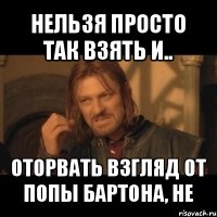 нельзя просто так взять и.. оторвать взгляд от попы бартона, не