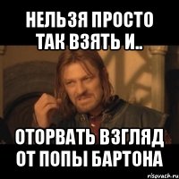 нельзя просто так взять и.. оторвать взгляд от попы бартона