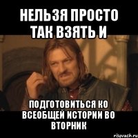 нельзя просто так взять и подготовиться ко всеобщей истории во вторник