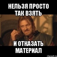 нельзя просто так взять и отказать материал