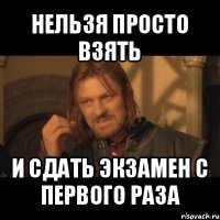 нельзя просто взять и сдать экзамен с первого раза