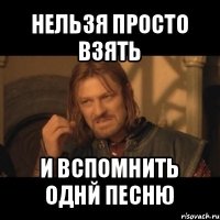 нельзя просто взять и вспомнить однй песню