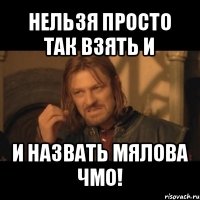 нельзя просто так взять и и назвать мялова чмо!