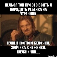 нельзя так просто взять и нарядить ребенка на утренник нужен костюм белочки, зайчика, снежинки, клубнички.....