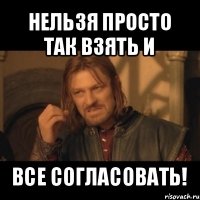 нельзя просто так взять и все согласовать!