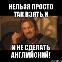 нельзя просто так взять и и не сделать англмйский!