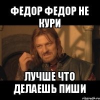 федор федор не кури лучше что делаешь пиши