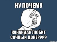 ну почему канан так любит сочный донер???