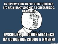 ну почему если парня зовут досжан, его называют досик? а если жандос, то жаник? нужно ведь основываться на основное слово в имени!