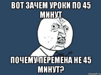 вот зачем уроки по 45 минут почему перемена не 45 минут?