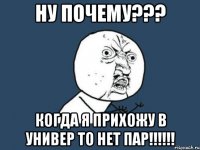 ну почему??? когда я прихожу в универ то нет пар!!!