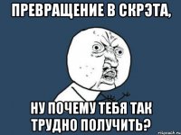 превращение в скрэта, ну почему тебя так трудно получить?