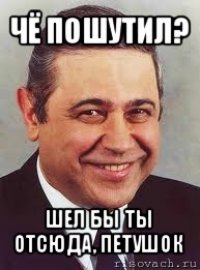 чё пошутил? шел бы ты отсюда, петушок