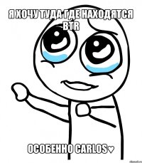 я хочу туда где находятся btr особенно carlos♥