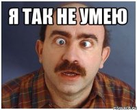 я так не умею 