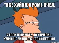 "все хуйня, кроме пчел. а если подумать, то и пчелы - хуйня!!!" винни пух.:)))))))))))))))))))