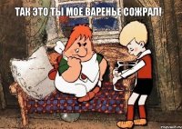 Так это ты мое варенье сожрал!