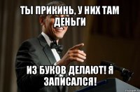 ты прикинь, у них там деньги из буков делают! я записался!