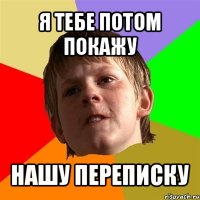 я тебе потом покажу нашу переписку