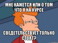 мне кажется или о том что я на курсе сведетельствует только стоят?