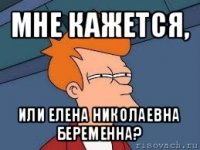 мне кажется, или елена николаевна беременна?