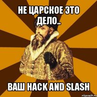 не царское это дело.. ваш hack and slash